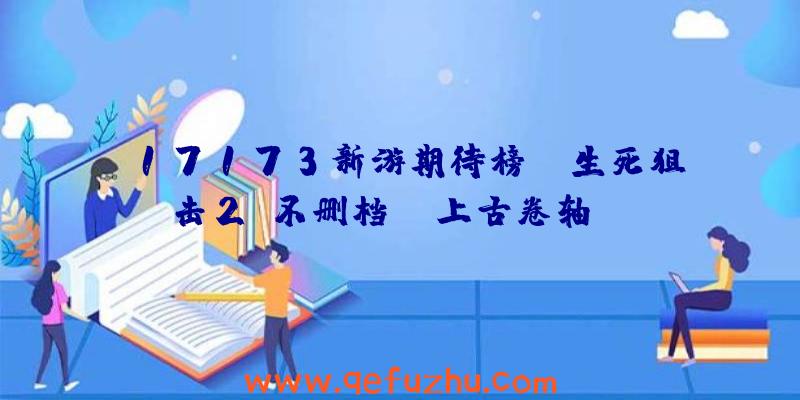 17173新游期待榜：《生死狙击2》不删档